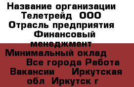 HR-manager › Название организации ­ Телетрейд, ООО › Отрасль предприятия ­ Финансовый менеджмент › Минимальный оклад ­ 45 000 - Все города Работа » Вакансии   . Иркутская обл.,Иркутск г.